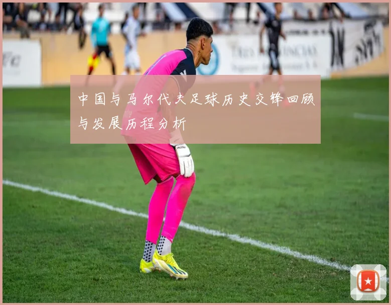 中国与马尔代夫足球历史交锋回顾与发展历程分析