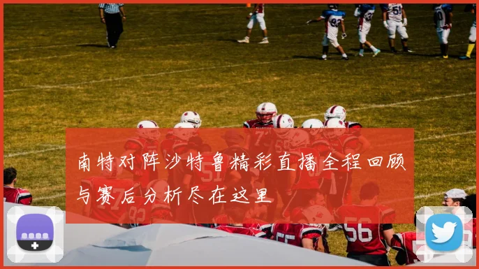 南特对阵沙特鲁精彩直播全程回顾与赛后分析尽在这里