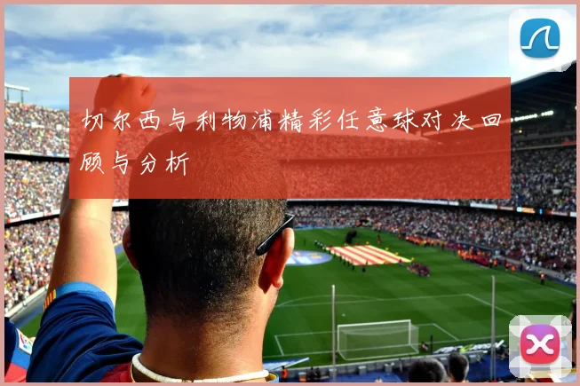 切尔西与利物浦精彩任意球对决回顾与分析