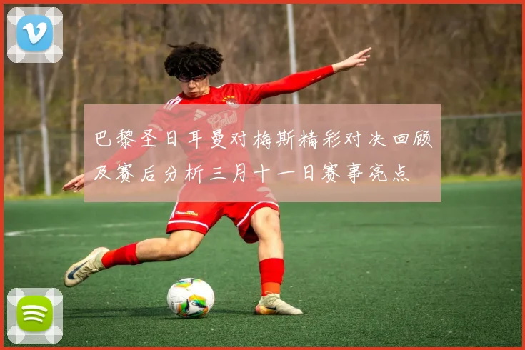 巴黎圣日耳曼对梅斯精彩对决回顾及赛后分析三月十一日赛事亮点