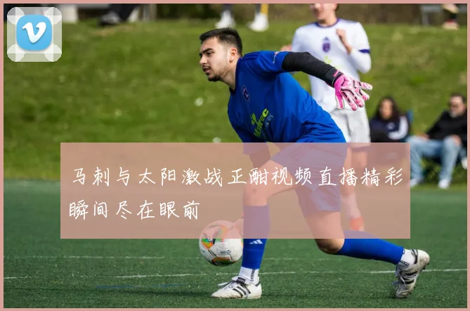马刺与太阳激战正酣视频直播精彩瞬间尽在眼前