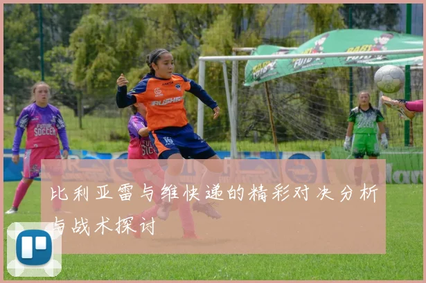 比利亚雷与维快递的精彩对决分析与战术探讨