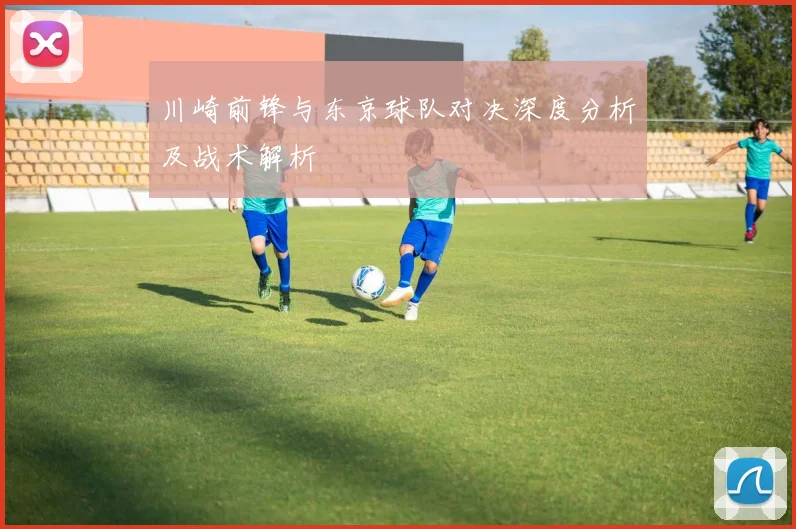 川崎前锋与东京球队对决深度分析及战术解析