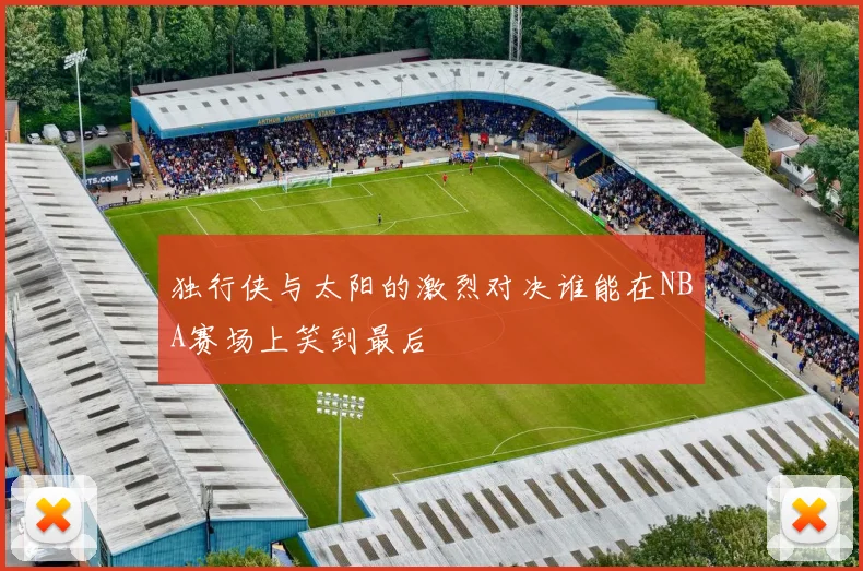 独行侠与太阳的激烈对决谁能在NBA赛场上笑到最后