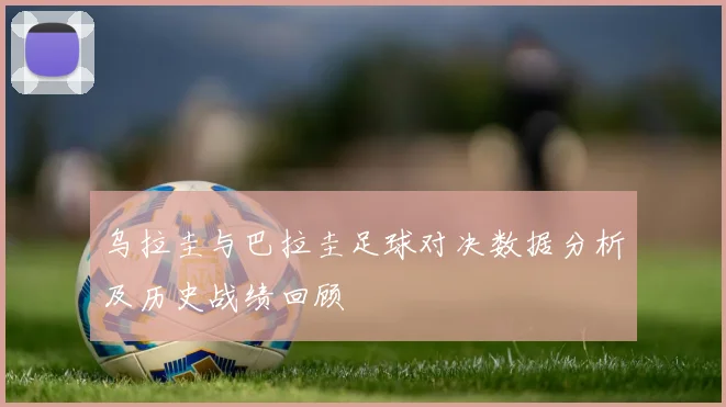 乌拉圭与巴拉圭足球对决数据分析及历史战绩回顾