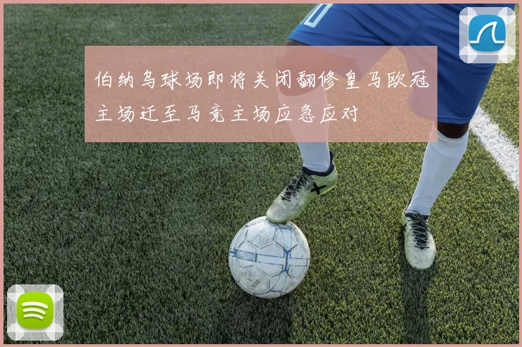 伯纳乌球场即将关闭翻修皇马欧冠主场迁至马竞主场应急应对