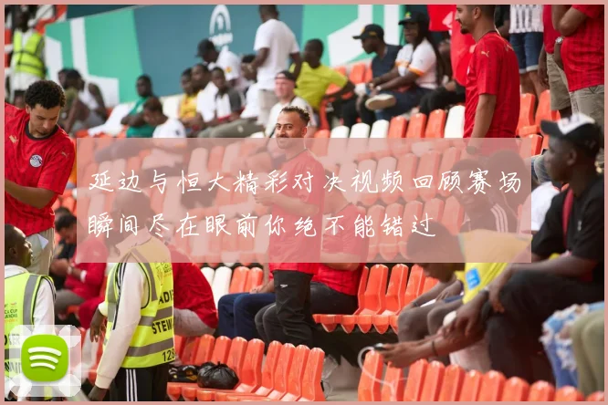 延边与恒大精彩对决视频回顾赛场瞬间尽在眼前你绝不能错过