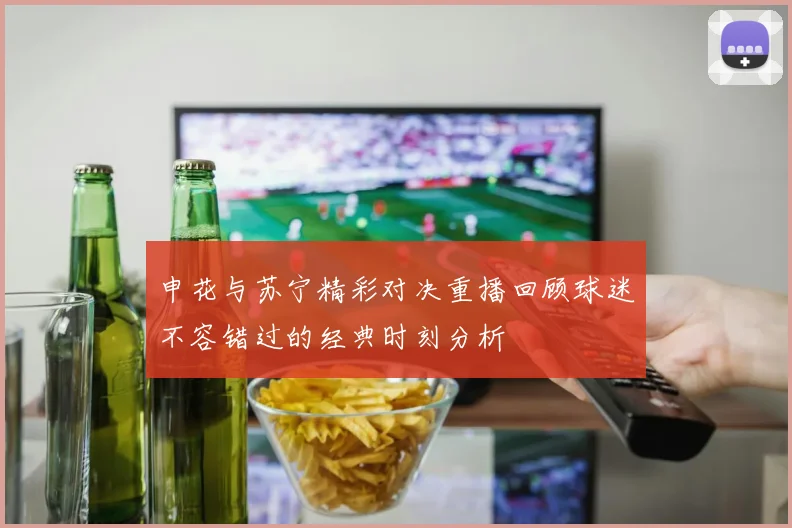 申花与苏宁精彩对决重播回顾球迷不容错过的经典时刻分析
