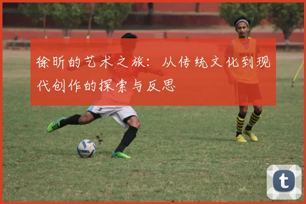 徐昕的艺术之旅：从传统文化到现代创作的探索与反思